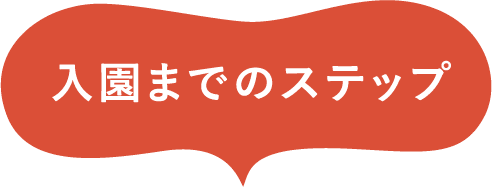 入園までのステップ